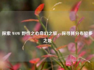 探索 WOW 野性之心奇幻之旅，探寻其分布较多之处