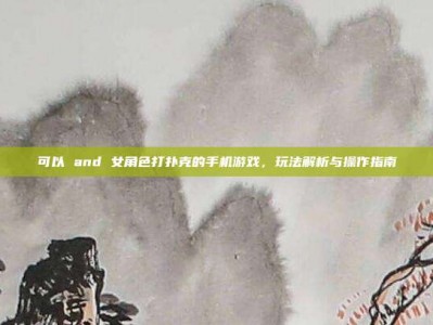 可以 and 女角色打扑克的手机游戏，玩法解析与操作指南