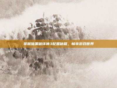 掌握暗黑破坏神3配置秘籍，畅享游戏世界