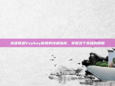 英雄联盟Voyboy盲僧的终极指南，掌握这个英雄的精髓