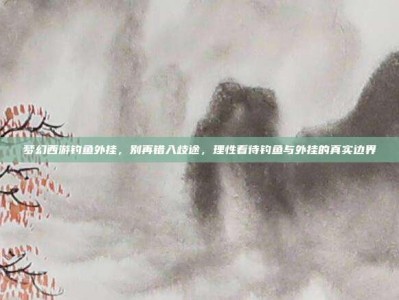 梦幻西游钓鱼外挂，别再错入歧途，理性看待钓鱼与外挂的真实边界