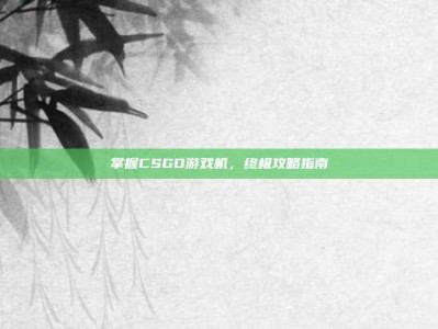 掌握CSGO游戏机，终极攻略指南