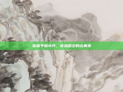 张馨予版小乔，穿越时空的古典美