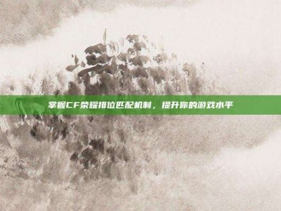 掌握CF荣耀排位匹配机制，提升你的游戏水平