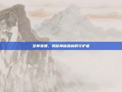 至尊狐狸，揭秘神秘森林的守护者