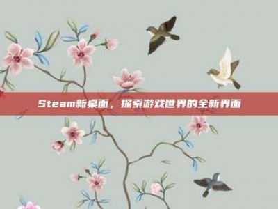 Steam新桌面，探索游戏世界的全新界面