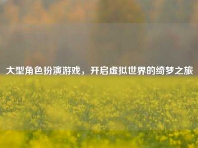 大型角色扮演游戏，开启虚拟世界的绮梦之旅