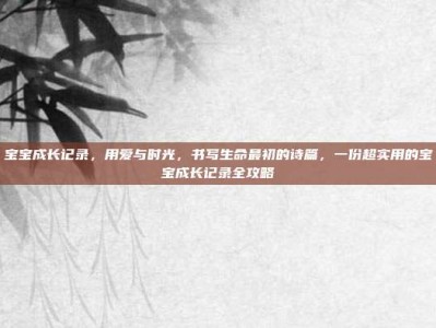 宝宝成长记录，用爱与时光，书写生命最初的诗篇，一份超实用的宝宝成长记录全攻略