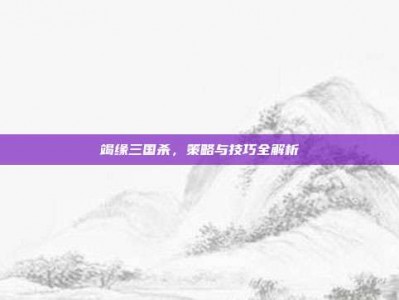 竭缘三国杀，策略与技巧全解析