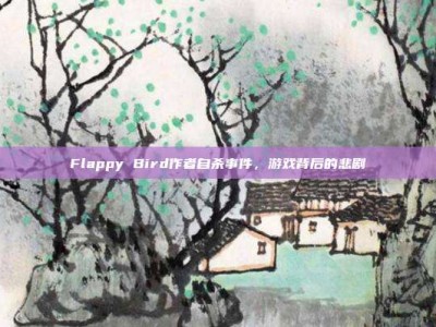 Flappy Bird作者自杀事件，游戏背后的悲剧