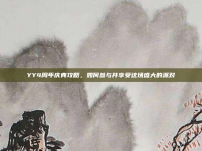 YY4周年庆典攻略，如何参与并享受这场盛大的派对