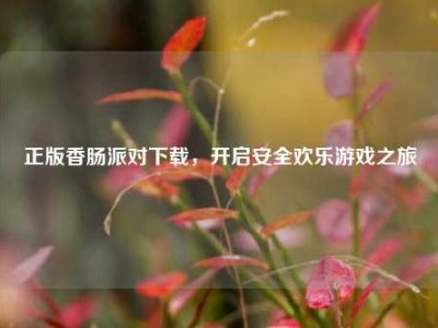 正版香肠派对下载，开启安全欢乐游戏之旅