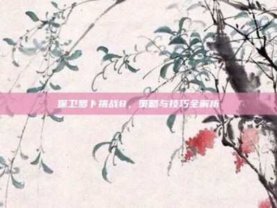 保卫萝卜挑战8，策略与技巧全解析