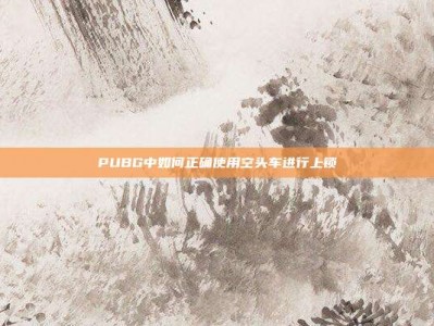 PUBG中如何正确使用空头车进行上锁