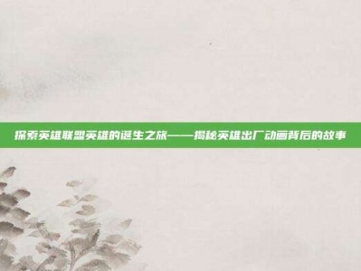 探索英雄联盟英雄的诞生之旅——揭秘英雄出厂动画背后的故事