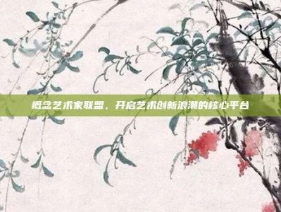 概念艺术家联盟，开启艺术创新浪潮的核心平台