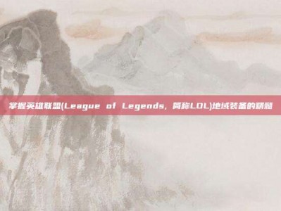 掌握英雄联盟(League of Legends, 简称LOL)地域装备的精髓