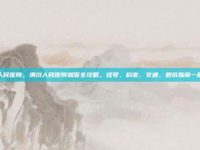潢川人民医院，潢川人民医院就医全攻略，挂号、科室、交通、避坑指南一篇搞定