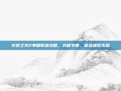 火炬之光2单刷职业攻略，突破节奏，体验极致乐趣