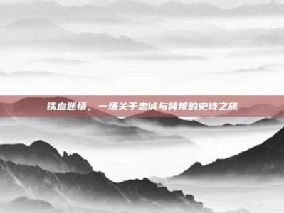 铁血迷情，一场关于忠诚与背叛的史诗之旅