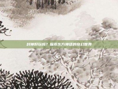封神好玩吗？探索东方神话的奇幻世界