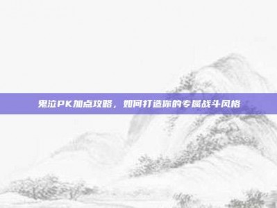 鬼泣PK加点攻略，如何打造你的专属战斗风格