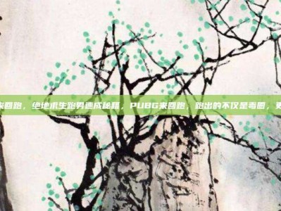 pubg来回跑，绝地求生跑男速成秘籍，PUBG来回跑，跑出的不仅是毒圈，更是冠军