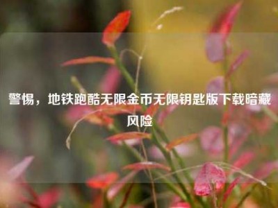 警惕，地铁跑酷无限金币无限钥匙版下载暗藏风险