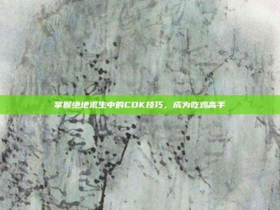 掌握绝地求生中的CDK技巧，成为吃鸡高手