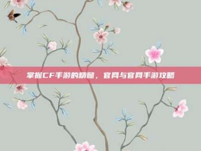 掌握CF手游的精髓，官网与官网手游攻略