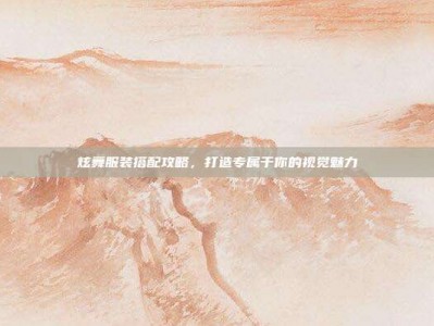 炫舞服装搭配攻略，打造专属于你的视觉魅力