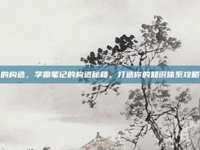 的构造，学霸笔记的构造秘籍，打造你的知识体系攻略
