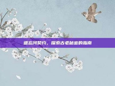遗忘河契约，探索古老秘密的指南