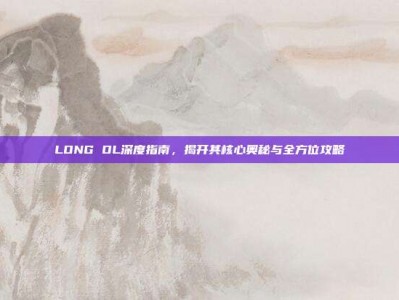 LONG OL深度指南，揭开其核心奥秘与全方位攻略