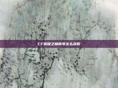 CF荣耀之巅称号怎么获取