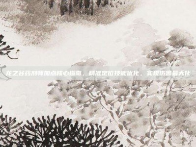 龙之谷药剂师加点核心指南，精准定位技能优化，实现伤害最大化