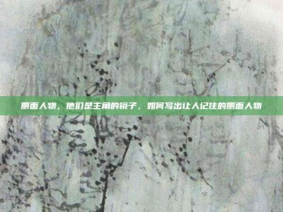 侧面人物，他们是主角的镜子，如何写出让人记住的侧面人物