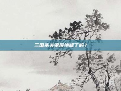 三国杀关银屏绝版了吗？