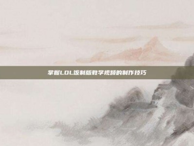 掌握LOL饭制版教学视频的制作技巧