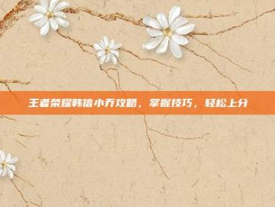 王者荣耀韩信小乔攻略，掌握技巧，轻松上分