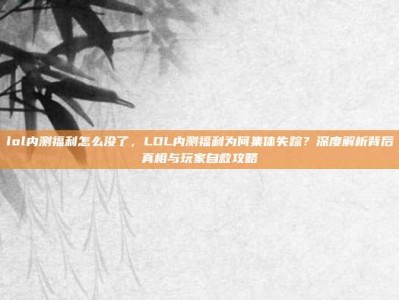 lol内测福利怎么没了，LOL内测福利为何集体失踪？深度解析背后真相与玩家自救攻略