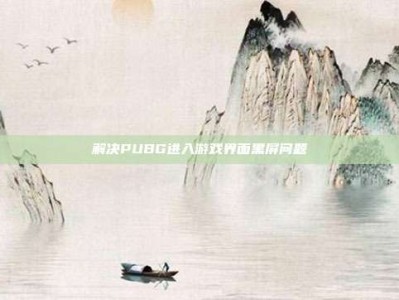 解决PUBG进入游戏界面黑屏问题