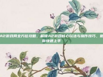 A2游戏网全方位攻略，解锁A2游戏核心玩法与操作技巧，助你快速上手