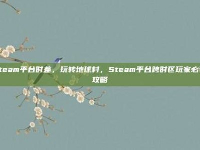 steam平台时差，玩转地球村，Steam平台跨时区玩家必看攻略
