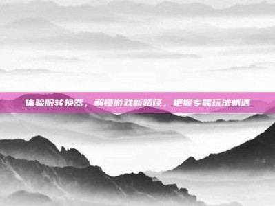 体验服转换器，解锁游戏新路径，把握专属玩法机遇