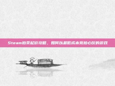 Steam拍卖起价攻略，如何以最低成本竞拍心仪的游戏