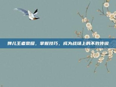 婵儿王者荣耀，掌握技巧，成为战场上的不败传说