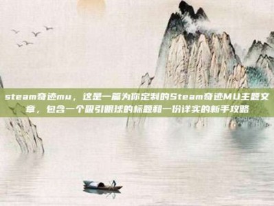 steam奇迹mu，这是一篇为你定制的Steam奇迹MU主题文章，包含一个吸引眼球的标题和一份详实的新手攻略