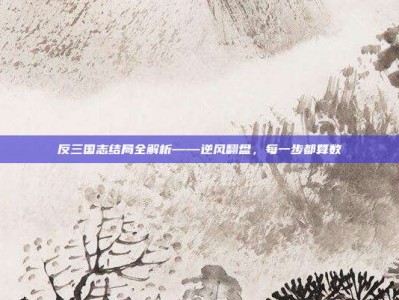 反三国志结局全解析——逆风翻盘，每一步都算数