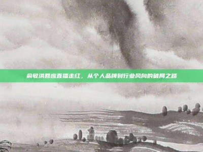 俞敏洪回应直播走红，从个人品牌到行业风向的破局之路